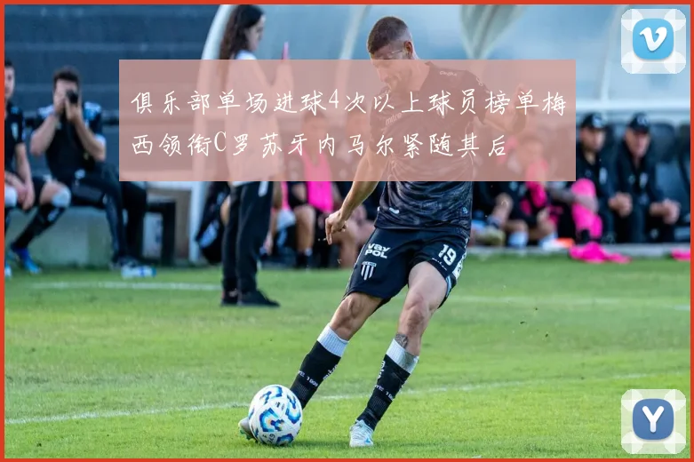俱乐部单场进球4次以上球员榜单梅西领衔C罗苏牙内马尔紧随其后
