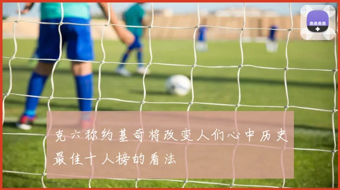 克六称约基奇将改变人们心中历史最佳十人榜的看法