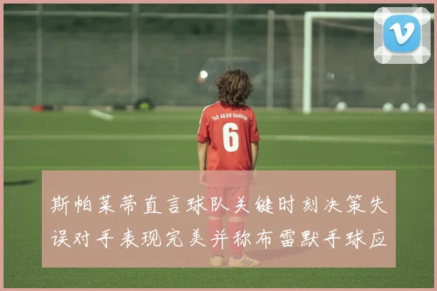 斯帕莱蒂直言球队关键时刻决策失误对手表现完美并称布雷默手球应判点球