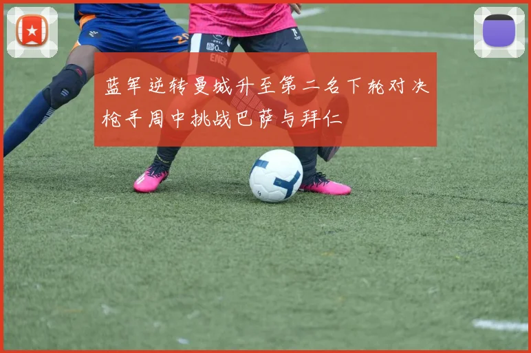 蓝军逆转曼城升至第二名下轮对决枪手周中挑战巴萨与拜仁