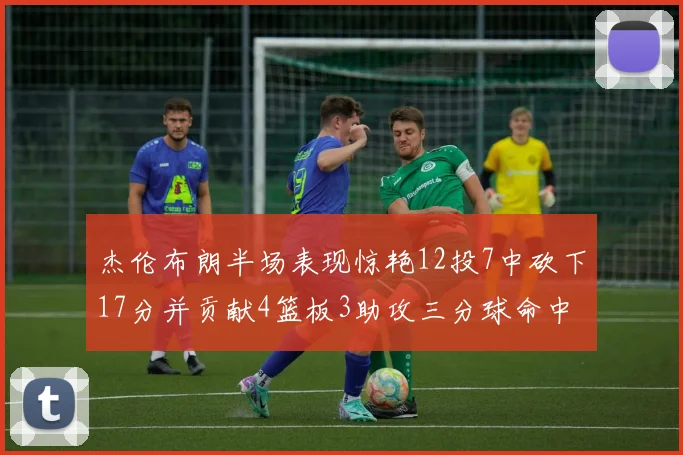 杰伦布朗半场表现惊艳12投7中砍下17分并贡献4篮板3助攻三分球命中率高达75