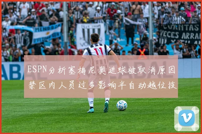 ESPN分析塞梅尼奥进球被取消原因禁区内人员过多影响半自动越位技术使用