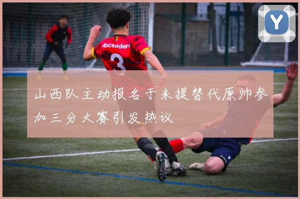 山西队主动报名于米提替代原帅参加三分大赛引发热议