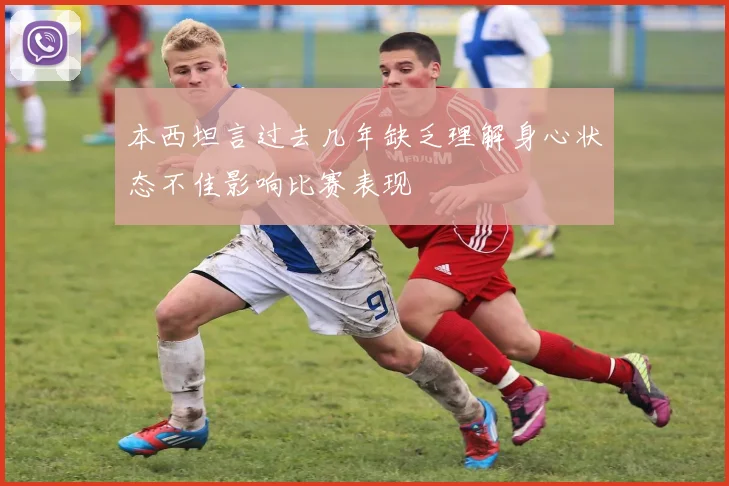 本西坦言过去几年缺乏理解身心状态不佳影响比赛表现