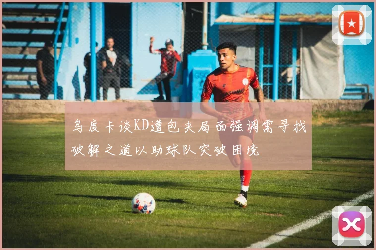 乌度卡谈KD遭包夹局面强调需寻找破解之道以助球队突破困境