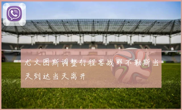 尤文图斯调整行程客战那不勒斯当天到达当天离开