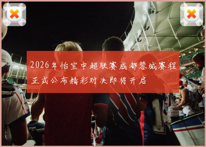 2026年怡宝中超联赛成都蓉城赛程正式公布精彩对决即将开启