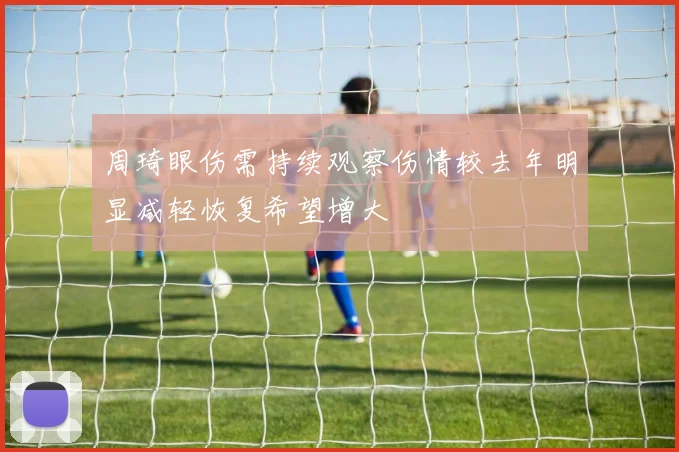 周琦眼伤需持续观察伤情较去年明显减轻恢复希望增大