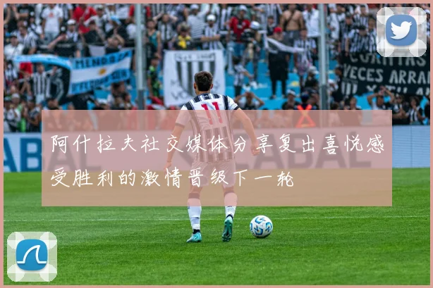 阿什拉夫社交媒体分享复出喜悦感受胜利的激情晋级下一轮