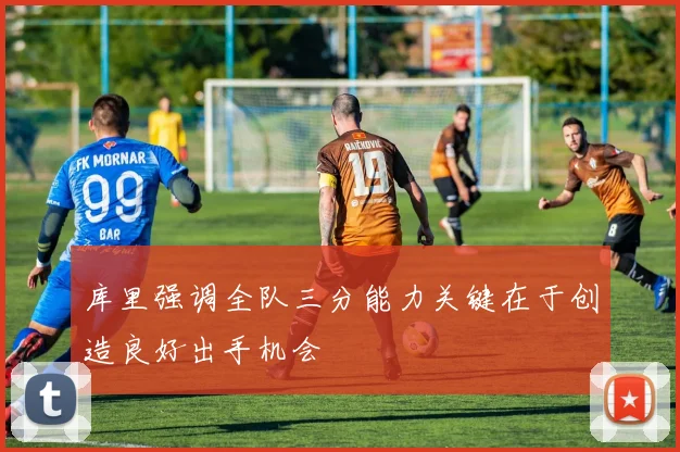 库里强调全队三分能力关键在于创造良好出手机会