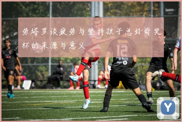 劳塔罗谈疲劳与坚持孩子总好奇奖杯的来源与意义