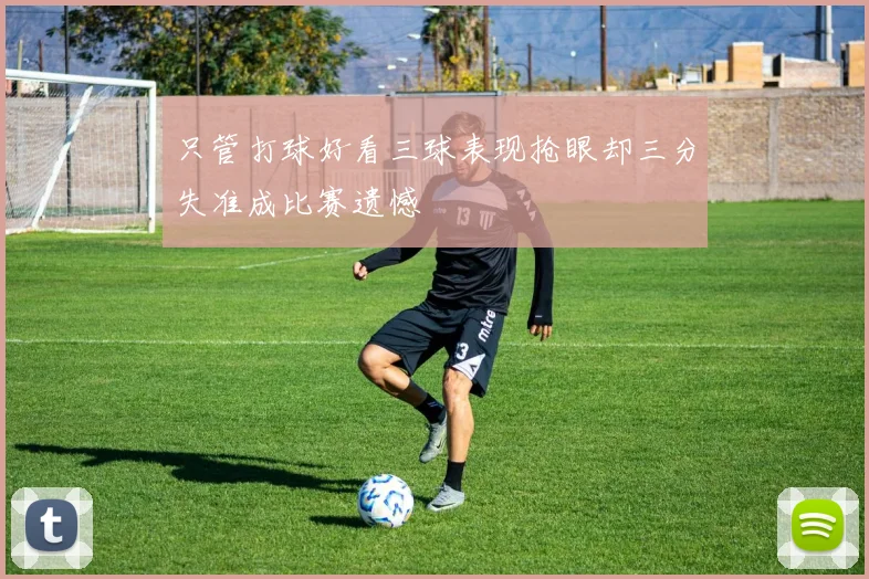 只管打球好看三球表现抢眼却三分失准成比赛遗憾