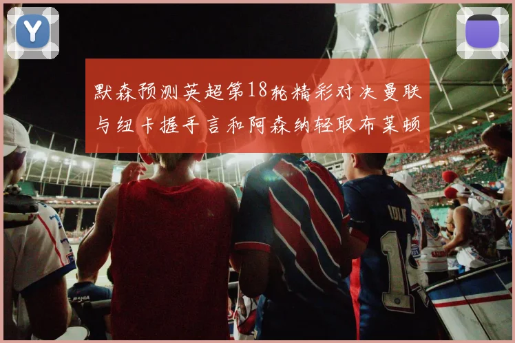 默森预测英超第18轮精彩对决曼联与纽卡握手言和阿森纳轻取布莱顿切尔西战平维拉
