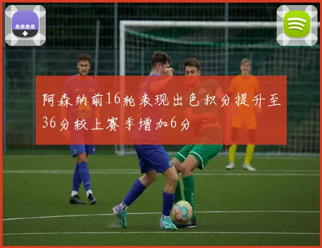 阿森纳前16轮表现出色积分提升至36分较上赛季增加6分