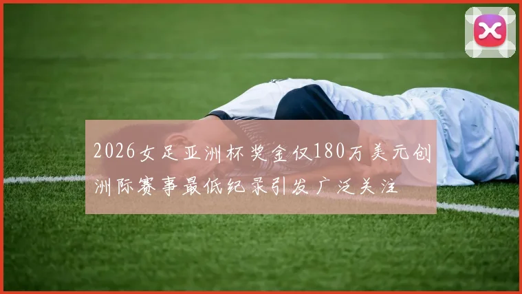 2026女足亚洲杯奖金仅180万美元创洲际赛事最低纪录引发广泛关注