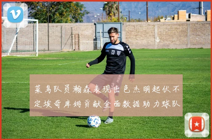 菜鸟队员瀚森表现出色杰明起伏不定埃奇库姆贡献全面数据助力球队