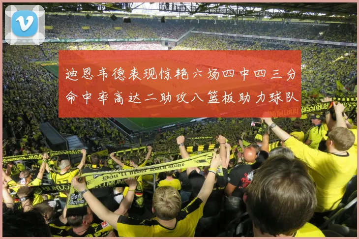 迪恩韦德表现惊艳六场四中四三分命中率高达二助攻八篮板助力球队胜利