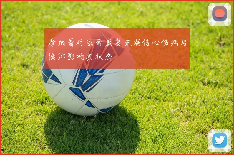 摩纳哥对法蒂康复充满信心伤病与换帅影响其状态