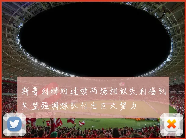 斯普利特对连续两场相似失利感到失望强调球队付出巨大努力