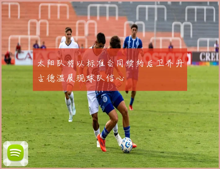 太阳队将以标准合同续约后卫乔丹古德温展现球队信心