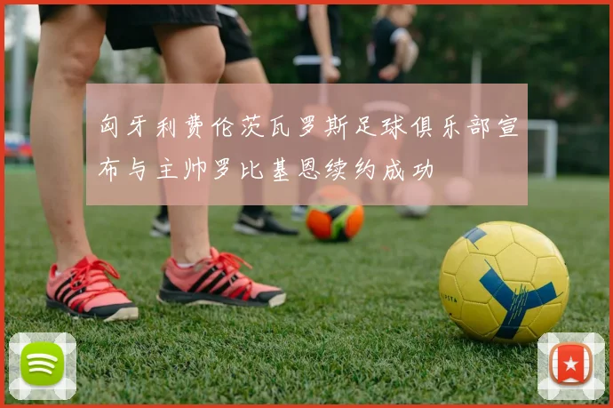 匈牙利费伦茨瓦罗斯足球俱乐部宣布与主帅罗比基恩续约成功