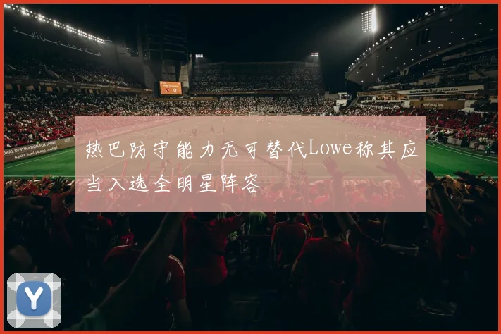 热巴防守能力无可替代Lowe称其应当入选全明星阵容