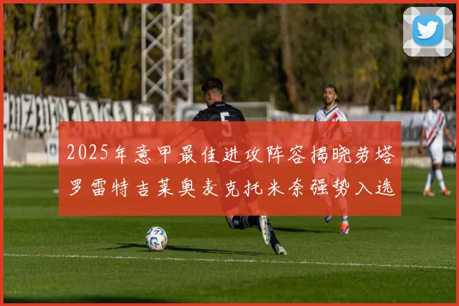 2025年意甲最佳进攻阵容揭晓劳塔罗雷特吉莱奥麦克托米奈强势入选