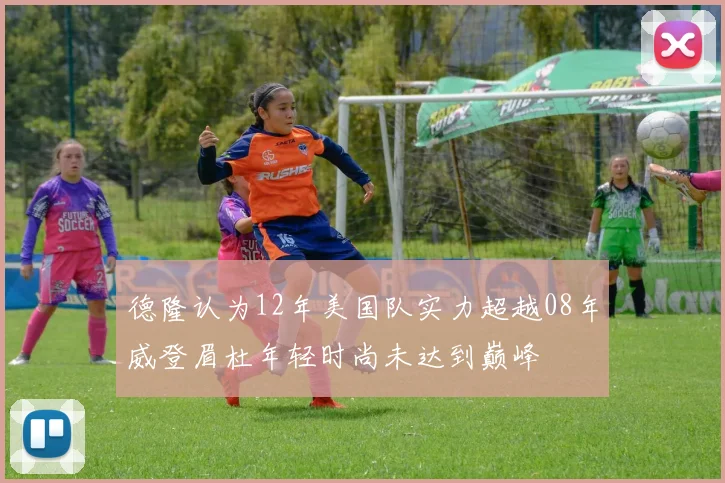 德隆认为12年美国队实力超越08年威登眉杜年轻时尚未达到巅峰
