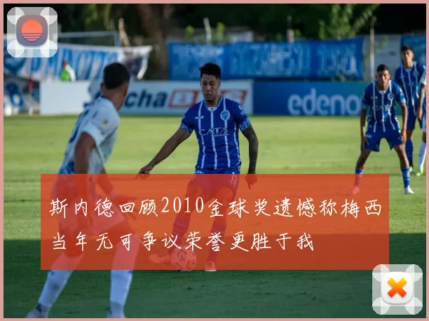 斯内德回顾2010金球奖遗憾称梅西当年无可争议荣誉更胜于我