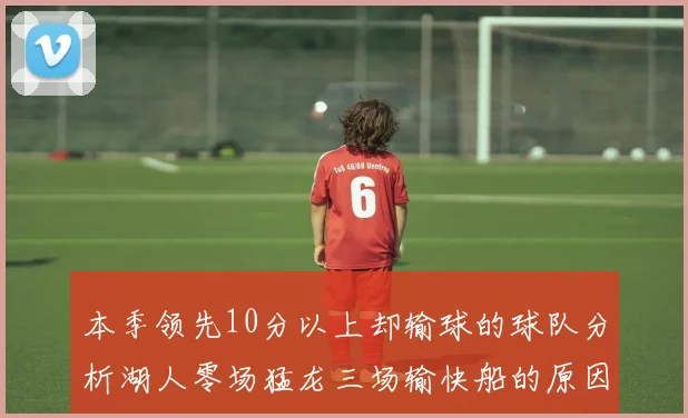 本季领先10分以上却输球的球队分析湖人零场猛龙三场输快船的原因