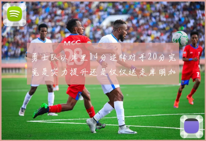 勇士队以库里14分逆转对手20分究竟是实力提升还是仅仅送走库明加的结果