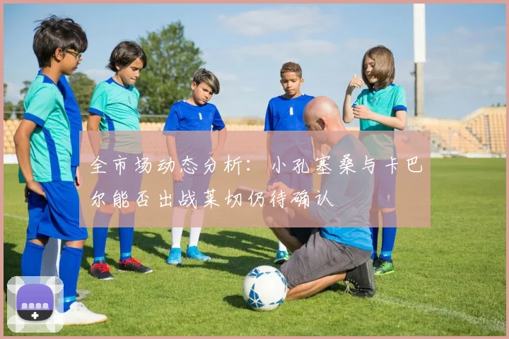 全市场动态分析：小孔塞桑与卡巴尔能否出战莱切仍待确认