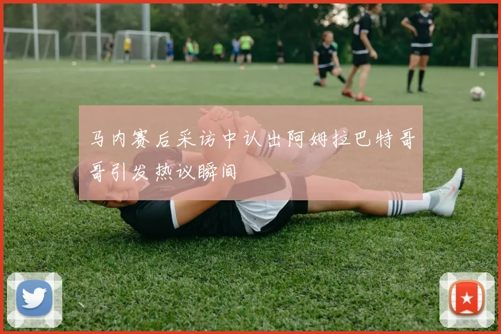 马内赛后采访中认出阿姆拉巴特哥哥引发热议瞬间