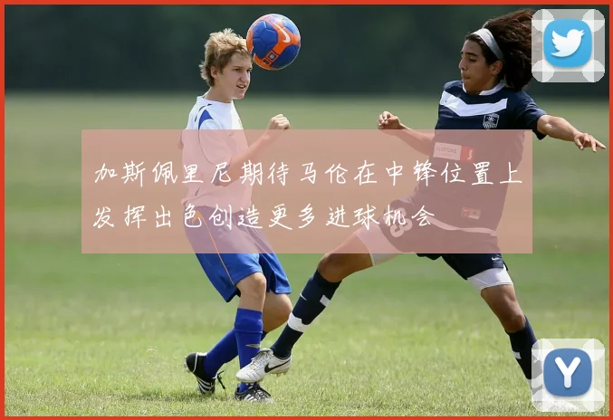 加斯佩里尼期待马伦在中锋位置上发挥出色创造更多进球机会