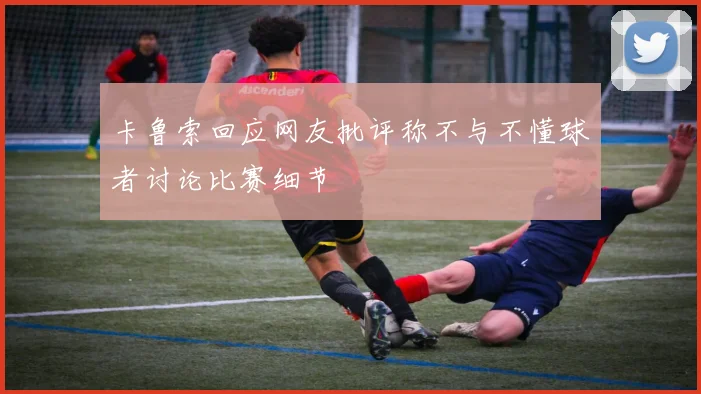 卡鲁索回应网友批评称不与不懂球者讨论比赛细节