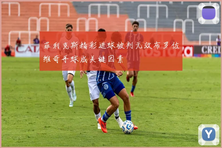 菲利克斯精彩进球被判无效布罗佐维奇手球成关键因素